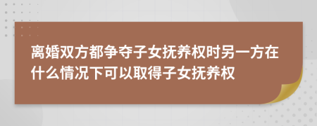 离婚双方都争夺子女抚养权时另一方在什么情况下可以取得子女抚养权