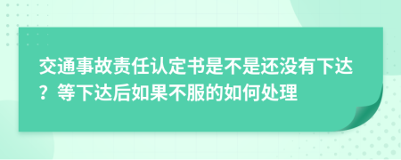 交通事故责任认定书是不是还没有下达？等下达后如果不服的如何处理