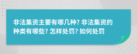 非法集资主要有哪几种? 非法集资的种类有哪些? 怎样处罚? 如何处罚