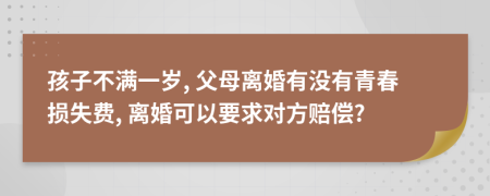 孩子不满一岁, 父母离婚有没有青春损失费, 离婚可以要求对方赔偿?