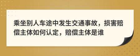 乘坐别人车途中发生交通事故，损害赔偿主体如何认定，赔偿主体是谁
