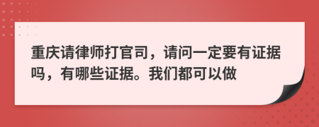 重庆请律师打官司，请问一定要有证据吗，有哪些证据。我们都可以做