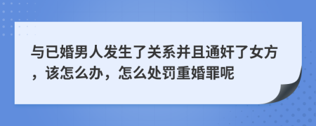 与已婚男人发生了关系并且通奸了女方，该怎么办，怎么处罚重婚罪呢