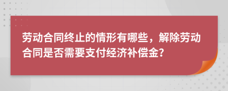 劳动合同终止的情形有哪些，解除劳动合同是否需要支付经济补偿金？