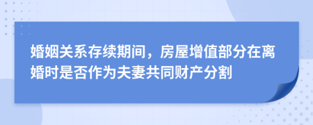 婚姻关系存续期间，房屋增值部分在离婚时是否作为夫妻共同财产分割