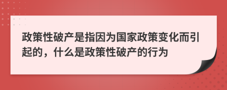 政策性破产是指因为国家政策变化而引起的，什么是政策性破产的行为