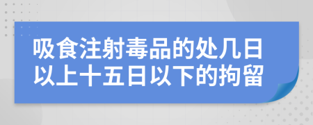 吸食注射毒品的处几日以上十五日以下的拘留