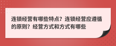 连锁经营有哪些特点？连锁经营应遵循的原则？经营方式和方式有哪些