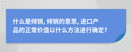 什么是倾销, 倾销的意思, 进口产品的正常价值以什么方法进行确定?