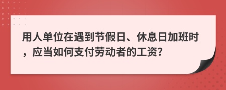 用人单位在遇到节假日、休息日加班时，应当如何支付劳动者的工资？