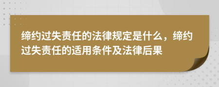 缔约过失责任的法律规定是什么，缔约过失责任的适用条件及法律后果