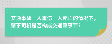 交通事故一人重伤一人死亡的情况下，肇事司机是否构成交通肇事罪？