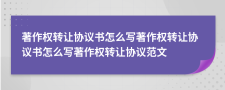 著作权转让协议书怎么写著作权转让协议书怎么写著作权转让协议范文