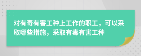 对有毒有害工种上工作的职工，可以采取哪些措施，采取有毒有害工种