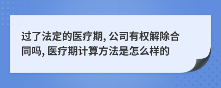 过了法定的医疗期, 公司有权解除合同吗, 医疗期计算方法是怎么样的