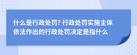 什么是行政处罚? 行政处罚实施主体依法作出的行政处罚决定是指什么