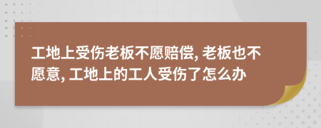 工地上受伤老板不愿赔偿, 老板也不愿意, 工地上的工人受伤了怎么办