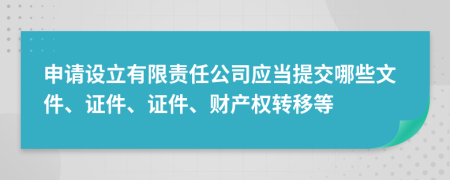 申请设立有限责任公司应当提交哪些文件、证件、证件、财产权转移等