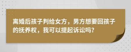 离婚后孩子判给女方，男方想要回孩子的抚养权，我可以提起诉讼吗？