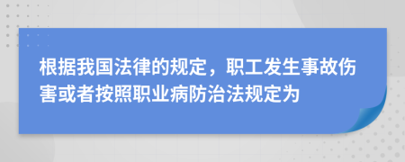 根据我国法律的规定，职工发生事故伤害或者按照职业病防治法规定为