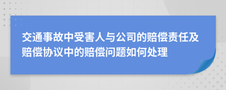 交通事故中受害人与公司的赔偿责任及赔偿协议中的赔偿问题如何处理