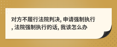对方不履行法院判决, 申请强制执行, 法院强制执行的话, 我该怎么办