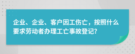 企业、企业、客户因工伤亡，按照什么要求劳动者办理工亡事故登记？