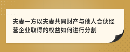 夫妻一方以夫妻共同财产与他人合伙经营企业取得的权益如何进行分割