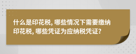 什么是印花税, 哪些情况下需要缴纳印花税, 哪些凭证为应纳税凭证？