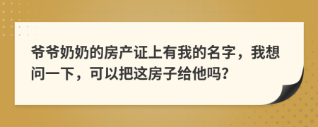 爷爷奶奶的房产证上有我的名字，我想问一下，可以把这房子给他吗？