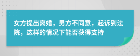 女方提出离婚，男方不同意，起诉到法院，这样的情况下能否获得支持