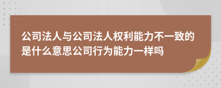 公司法人与公司法人权利能力不一致的是什么意思公司行为能力一样吗