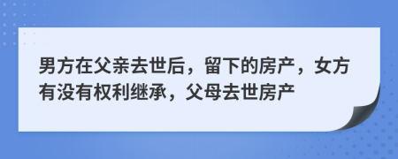 男方在父亲去世后，留下的房产，女方有没有权利继承，父母去世房产