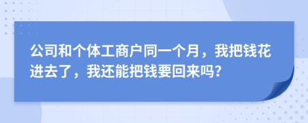 公司和个体工商户同一个月，我把钱花进去了，我还能把钱要回来吗？