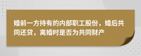 婚前一方持有的内部职工股份，婚后共同还贷，离婚时是否为共同财产