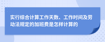 实行综合计算工作天数、工作时间及劳动法规定的加班费是怎样计算的