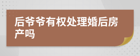 后爷爷有权处理婚后房产吗