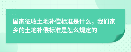 国家征收土地补偿标准是什么，我们家乡的土地补偿标准是怎么规定的
