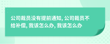 公司裁员没有提前通知, 公司裁员不给补偿, 我该怎么办, 我该怎么办