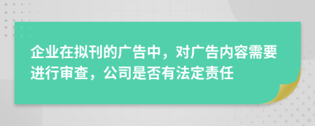 企业在拟刊的广告中，对广告内容需要进行审查，公司是否有法定责任