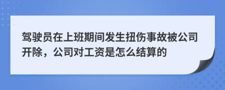 驾驶员在上班期间发生扭伤事故被公司开除，公司对工资是怎么结算的