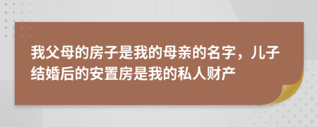 我父母的房子是我的母亲的名字，儿子结婚后的安置房是我的私人财产