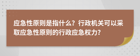 应急性原则是指什么？行政机关可以采取应急性原则的行政应急权力？