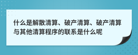 什么是解散清算、破产清算、破产清算与其他清算程序的联系是什么呢