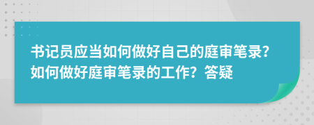 书记员应当如何做好自己的庭审笔录？如何做好庭审笔录的工作？答疑