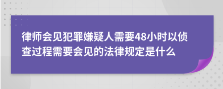 律师会见犯罪嫌疑人需要48小时以侦查过程需要会见的法律规定是什么