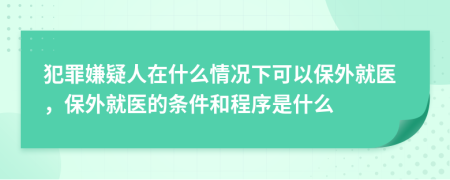 犯罪嫌疑人在什么情况下可以保外就医，保外就医的条件和程序是什么