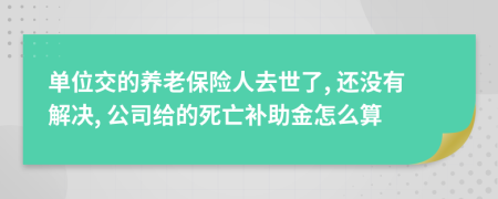 单位交的养老保险人去世了, 还没有解决, 公司给的死亡补助金怎么算