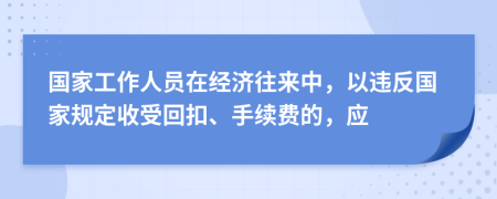 国家工作人员在经济往来中，以违反国家规定收受回扣、手续费的，应