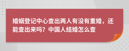 婚姻登记中心查出两人有没有重婚，还能查出来吗？中国人结婚怎么查